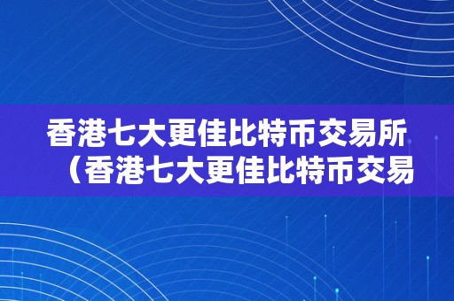 香港七大更佳比特币交易所（香港七大更佳比特币交易所排名）