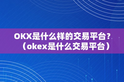 OKX是什么样的交易平台？（okex是什么交易平台）