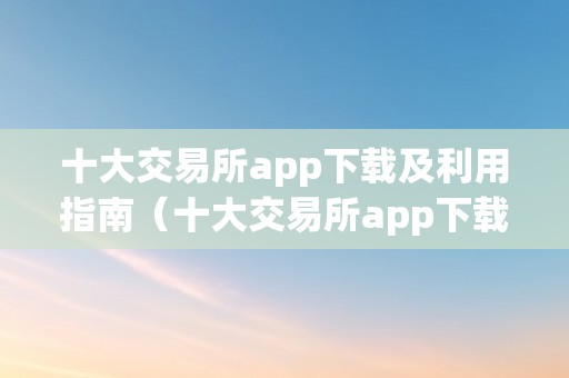 十大交易所app下载及利用指南（十大交易所app下载及利用指南最新）