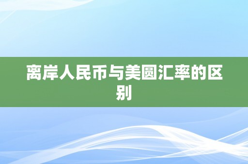 离岸人民币与美圆汇率的区别