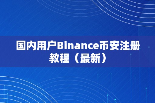 国内用户Binance币安注册教程(最新)