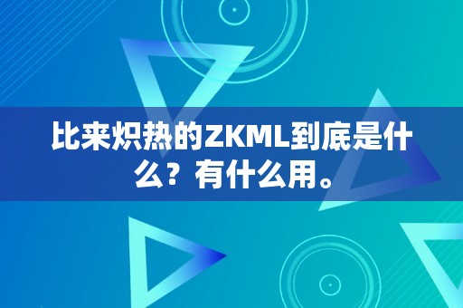 比来炽热的ZKML到底是什么？有什么用。