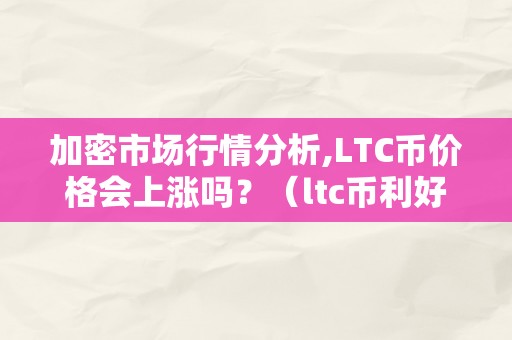 加密市场行情分析,LTC币价格会上涨吗？（ltc币利好消息）