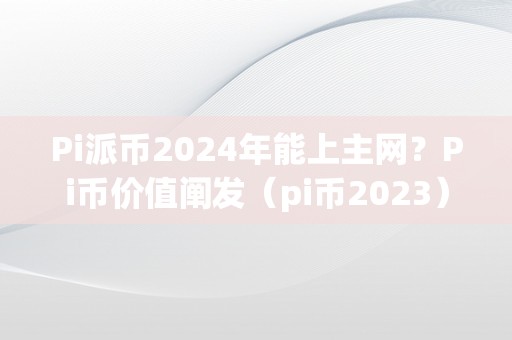 Pi派币2024年能上主网？Pi币价值阐发（pi币2023）