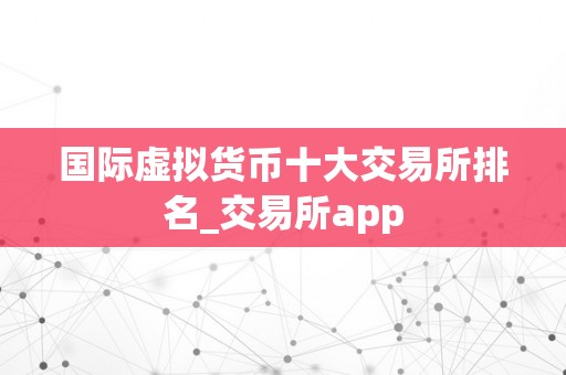 国际虚拟货币十大交易所排名_交易所app