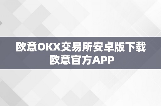 欧意OKX交易所安卓版下载 欧意官方APP