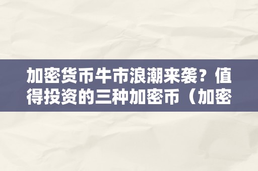 加密货币牛市浪潮来袭？值得投资的三种加密币（加密货币牛市来了）