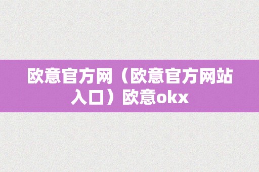 欧意官方网（欧意官方网站入口）欧意okx