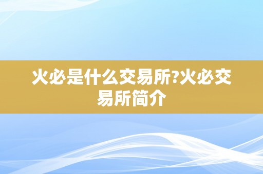 火必是什么交易所?火必交易所简介