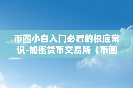 币圈小白入门必看的根底常识-加密货币交易所（币圈加密社交app）