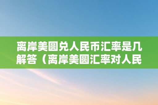 离岸美圆兑人民币汇率是几解答（离岸美圆汇率对人民币实时汇率查询）