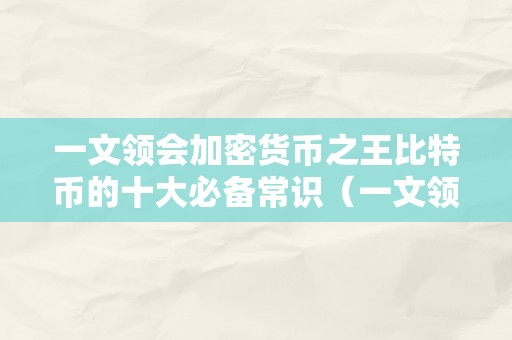 一文领会加密货币之王比特币的十大必备常识（一文领会加密货币之王比特币的十大必备常识）