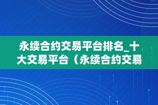 永续合约交易平台排名_十大交易平台（永续合约交易哪个平台好）