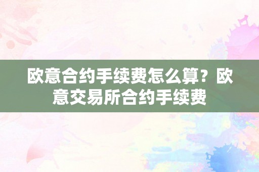 欧意合约手续费怎么算？欧意交易所合约手续费