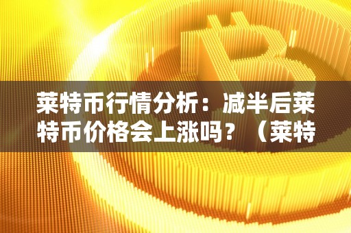 莱特币行情分析：减半后莱特币价格会上涨吗？（莱特币行情减半后还有行情吗）