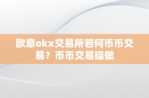 欧意okx交易所若何币币交易？币币交易操做