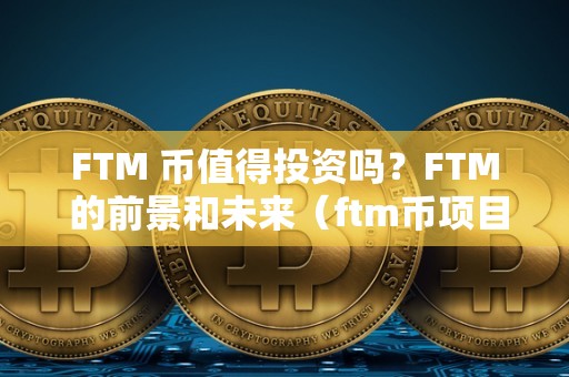 FTM 币值得投资吗？FTM 的前景和未来（ftm币项目最新）