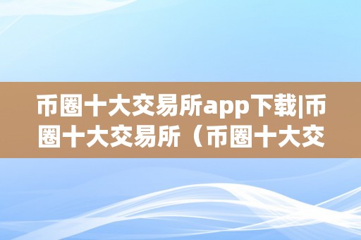 币圈十大交易所app下载|币圈十大交易所（币圈十大交易所榜单）