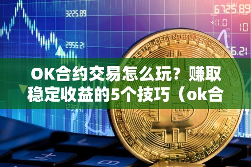 OK合约交易怎么玩？赚取稳定收益的5个技巧（ok合约交易怎么操作视频）