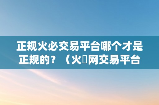 正规火必交易平台哪个才是正规的？（火帀网交易平台app）