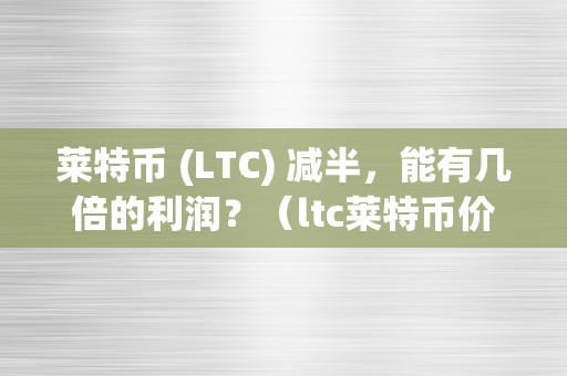 莱特币 (LTC) 减半，能有几倍的利润？（ltc莱特币价格）