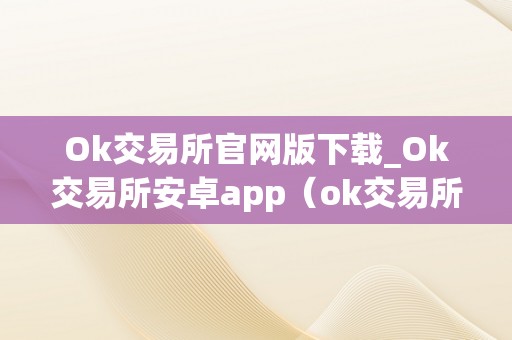 Ok交易所官网版下载_Ok交易所安卓app（ok交易所是合法的吗）