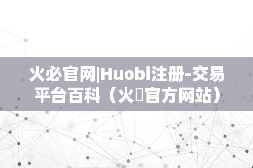 火必官网|Huobi注册-交易平台百科（火帀官方网站）