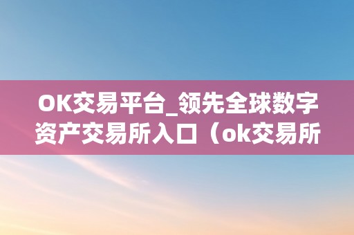 OK交易平台_领先全球数字资产交易所入口（ok交易所官方网站）