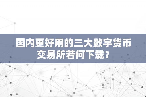 国内更好用的三大数字货币交易所若何下载？