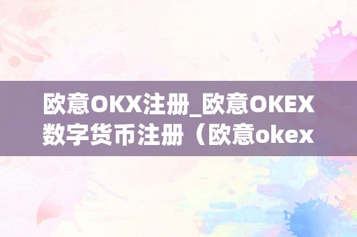 欧意OKX注册_欧意OKEX数字货币注册（欧意okex怎么交易）