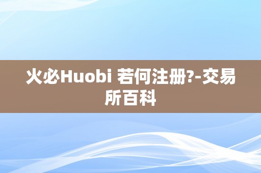 火必Huobi 若何注册?-交易所百科