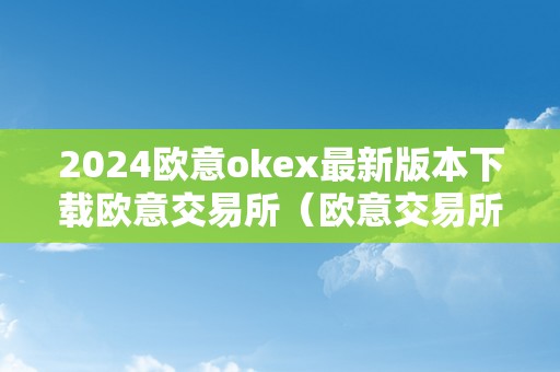 2024欧意okex最新版本下载欧意交易所（欧意交易所最新动静）