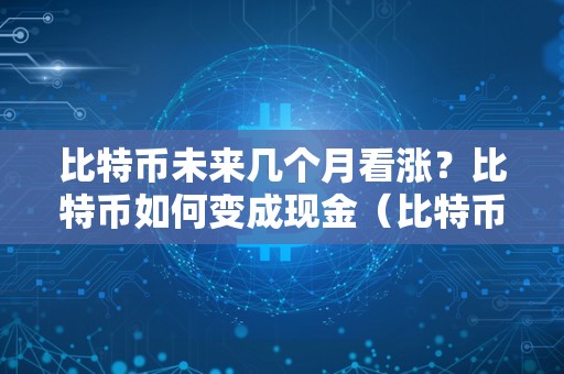 比特币未来几个月看涨？比特币如何变成现金（比特币未来几个月看涨?比特币如何变成现金了）