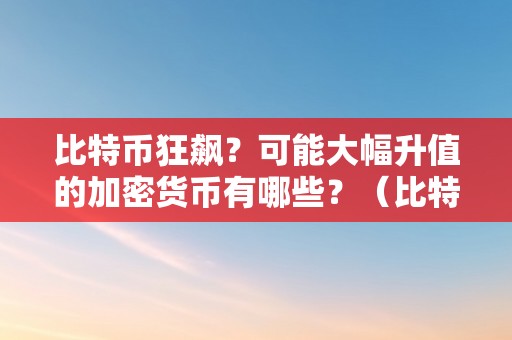 比特币狂飙？可能大幅升值的加密货币有哪些？（比特币狂飙?可能大幅升值的加密货币有哪些）