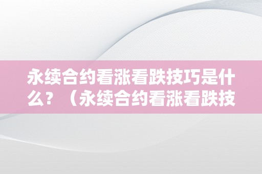 永续合约看涨看跌技巧是什么？（永续合约看涨看跌技巧是什么意思）