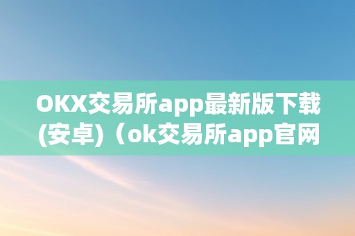 OKX交易所app最新版下载(安卓)（ok交易所app官网下载）