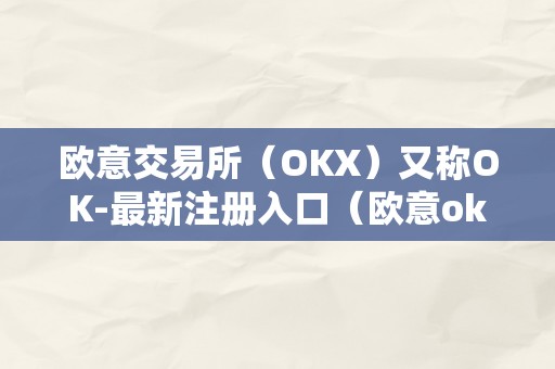 欧意交易所（OKX）又称OK-最新注册入口（欧意okex交易所）