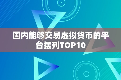 国内能够交易虚拟货币的平台摆列TOP10