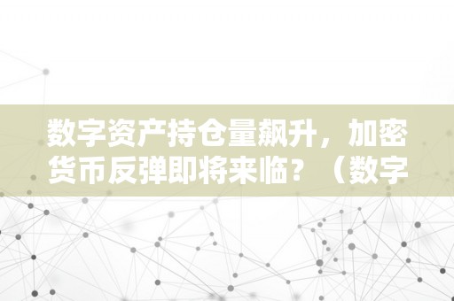 数字资产持仓量飙升，加密货币反弹即将来临？（数字资产持仓量飙升,加密货币反弹即将来临的原因）