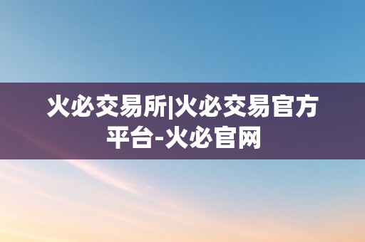 火必交易所|火必交易官方平台-火必官网