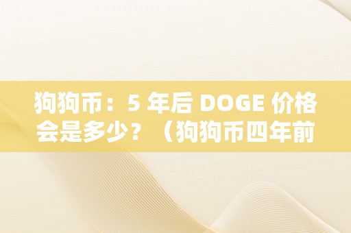 狗狗币：5 年后 DOGE 价格会是多少？（狗狗币四年前价格）