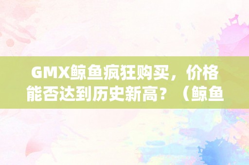 GMX鲸鱼疯狂购买，价格能否达到历史新高？（鲸鱼g1a）