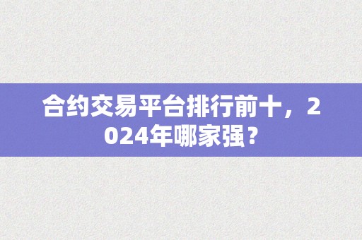 合约交易平台排行前十，2024年哪家强？