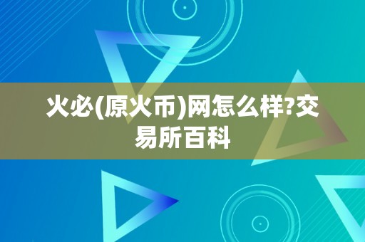 火必(原火币)网怎么样?交易所百科