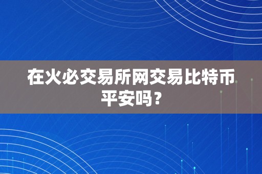 在火必交易所网交易比特币平安吗？