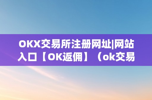 OKX交易所注册网址|网站入口【OK返佣】（ok交易所登录网址）