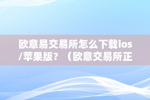 欧意易交易所怎么下载ios/苹果版？（欧意交易所正规吗）