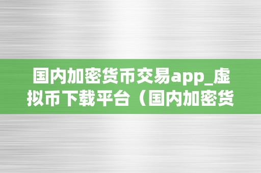 国内加密货币交易app_虚拟币下载平台（国内加密货币圈套）