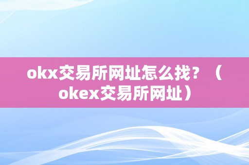 okx交易所网址怎么找？（okex交易所网址）