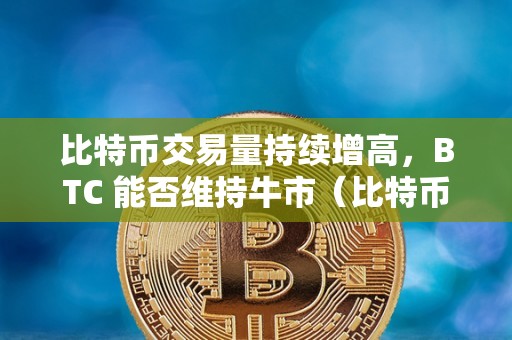 比特币交易量持续增高，BTC 能否维持牛市（比特币交易量大吗）